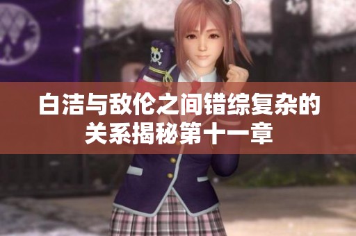 白潔與敵倫之間錯(cuò)綜復(fù)雜的關(guān)系揭秘第十一章