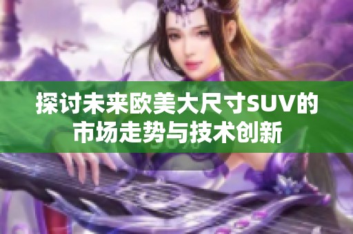 探討未來歐美大尺寸SUV的市場走勢與技術(shù)創(chuàng)新