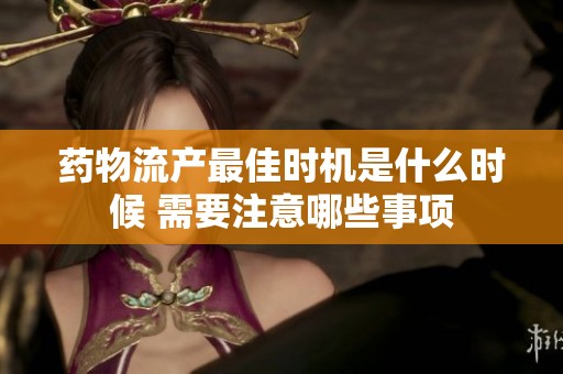 藥物流產(chǎn)最佳時(shí)機(jī)是什么時(shí)候 需要注意哪些事項(xiàng)
