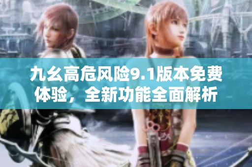 九幺高危風險9.1版本免費體驗，全新功能全面解析