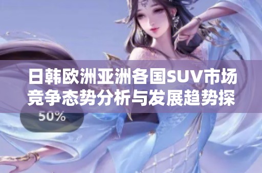 日韓歐洲亞洲各國SUV市場競爭態(tài)勢分析與發(fā)展趨勢探討