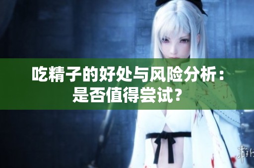 吃精子的好處與風(fēng)險(xiǎn)分析：是否值得嘗試？