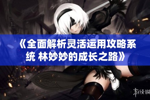 《全面解析靈活運(yùn)用攻略系統(tǒng) 林妙妙的成長(zhǎng)之路》