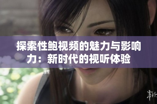 探索性鮑視頻的魅力與影響力：新時(shí)代的視聽體驗(yàn)