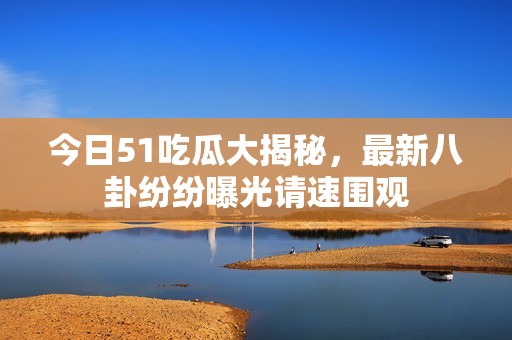 今日51吃瓜大揭秘，最新八卦紛紛曝光請(qǐng)速圍觀