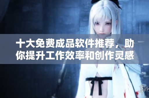 十大免費(fèi)成品軟件推薦，助你提升工作效率和創(chuàng)作靈感