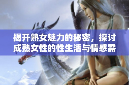 揭開(kāi)熟女魅力的秘密，探討成熟女性的性生活與情感需求