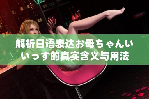 解析日語表達お母ちゃんいいっす的真實含義與用法