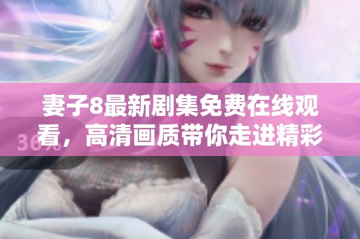 妻子8最新劇集免費在線觀看，高清畫質(zhì)帶你走進(jìn)精彩劇情