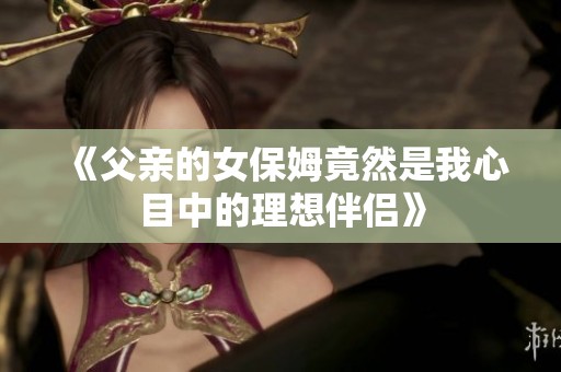 《父親的女保姆竟然是我心目中的理想伴侶》