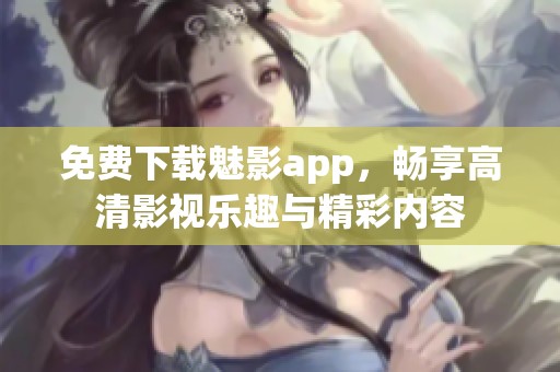 免費(fèi)下載魅影app，暢享高清影視樂趣與精彩內(nèi)容