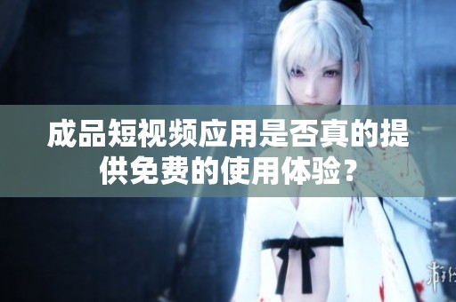 成品短視頻應(yīng)用是否真的提供免費的使用體驗？