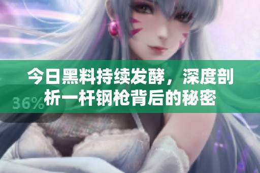 今日黑料持續(xù)發(fā)酵，深度剖析一桿鋼槍背后的秘密