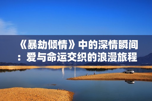 《暴劫傾情》中的深情瞬間：愛與命運(yùn)交織的浪漫旅程