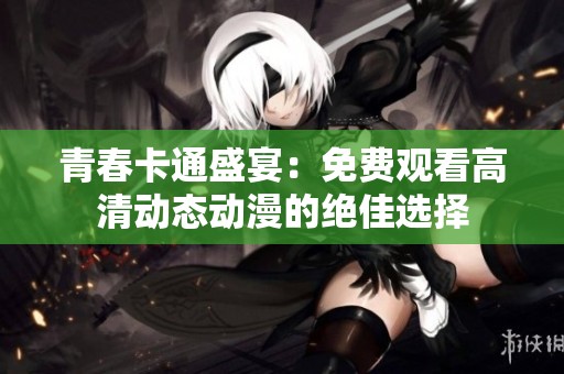 青春卡通盛宴：免費觀看高清動態(tài)動漫的絕佳選擇