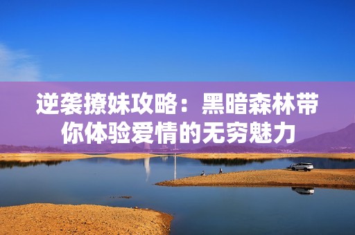逆襲撩妹攻略：黑暗森林帶你體驗愛情的無窮魅力