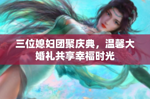 三位媳婦團(tuán)聚慶典，溫馨大婚禮共享幸福時(shí)光