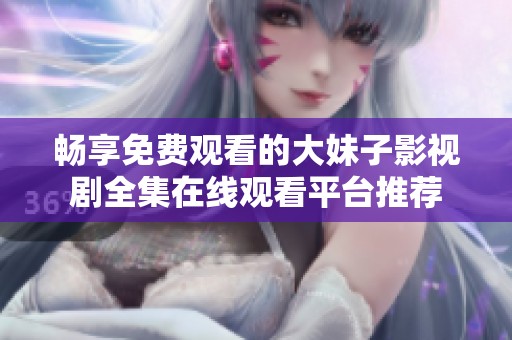 暢享免費觀看的大妹子影視劇全集在線觀看平臺推薦