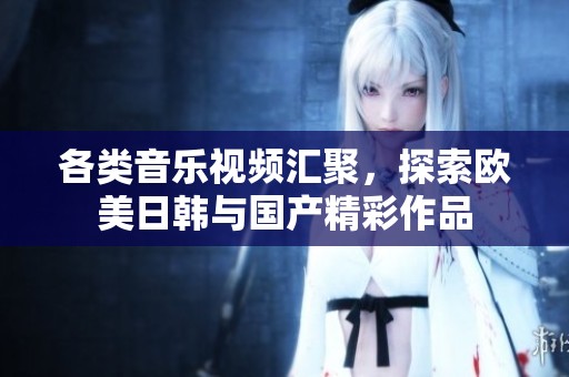 各類音樂視頻匯聚，探索歐美日韓與國產(chǎn)精彩作品