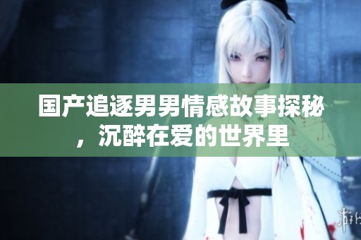 國產(chǎn)追逐男男情感故事探秘，沉醉在愛的世界里