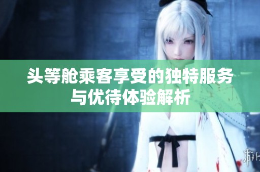 頭等艙乘客享受的獨特服務與優(yōu)待體驗解析
