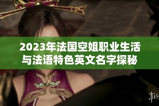 2023年法國空姐職業(yè)生活與法語特色英文名字探秘