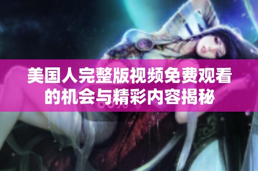 美國(guó)人完整版視頻免費(fèi)觀看的機(jī)會(huì)與精彩內(nèi)容揭秘