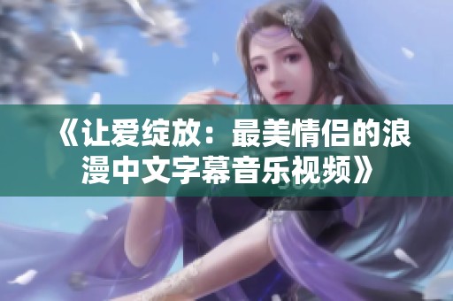 《讓愛(ài)綻放：最美情侶的浪漫中文字幕音樂(lè)視頻》