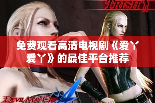 免費觀看高清電視劇《愛丫愛丫》的最佳平臺推薦