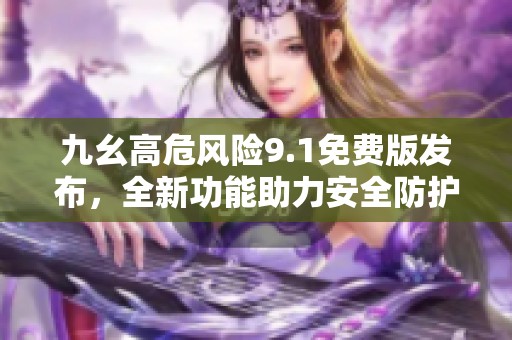 九幺高危風(fēng)險(xiǎn)9.1免費(fèi)版發(fā)布，全新功能助力安全防護(hù)升級(jí)