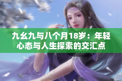 九幺九與八個(gè)月18歲:年輕心態(tài)與人生探索的交匯點(diǎn) 九幺九與八個(gè)月18歲:年輕心態(tài)與人生探索的交匯點(diǎn)