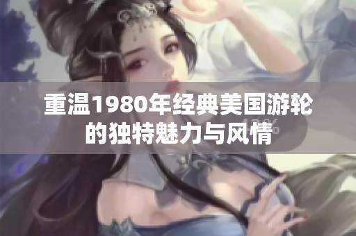 重溫1980年經(jīng)典美國游輪的獨(dú)特魅力與風(fēng)情