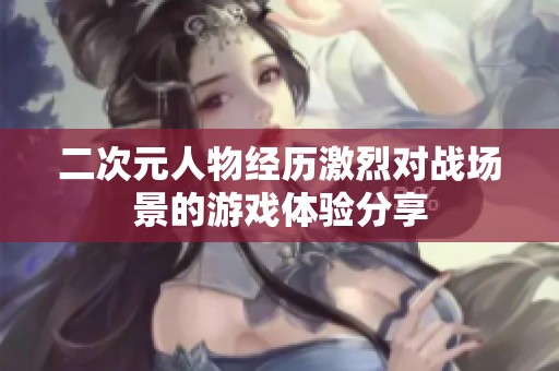 二次元人物經(jīng)歷激烈對戰(zhàn)場景的游戲體驗(yàn)分享