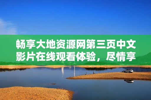 暢享大地資源網(wǎng)第三頁中文影片在線觀看體驗，盡情享受精彩內(nèi)容