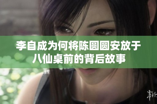 李自成為何將陳圓圓安放于八仙桌前的背后故事