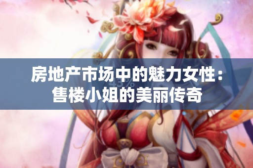 房地產(chǎn)市場中的魅力女性：售樓小姐的美麗傳奇