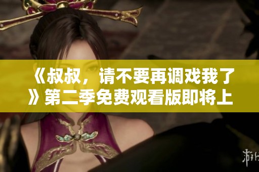 《叔叔，請不要再調(diào)戲我了》第二季免費(fèi)觀看版即將上線
