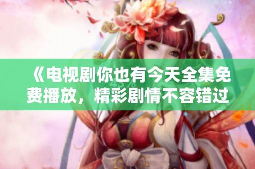 《電視劇你也有今天全集免費(fèi)播放，精彩劇情不容錯(cuò)過(guò)》