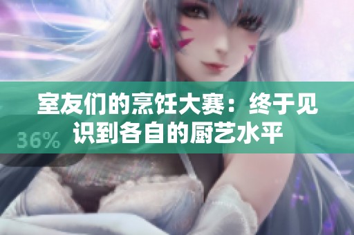 室友們的烹飪大賽：終于見識到各自的廚藝水平