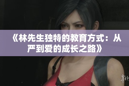 《林先生獨(dú)特的教育方式：從嚴(yán)到愛的成長(zhǎng)之路》