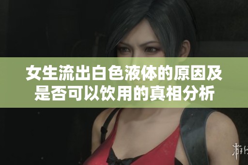 女生流出白色液體的原因及是否可以飲用的真相分析