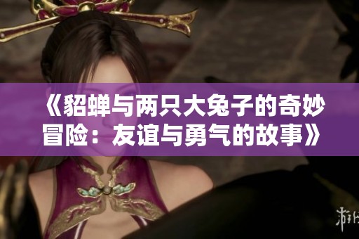 《貂蟬與兩只大兔子的奇妙冒險：友誼與勇氣的故事》