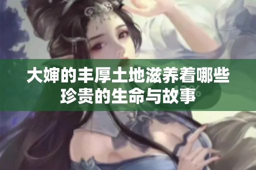 大嬸的豐厚土地滋養(yǎng)著哪些珍貴的生命與故事