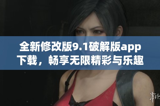 全新修改版9.1破解版app下載，暢享無限精彩與樂趣