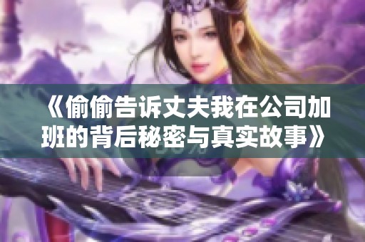 《偷偷告訴丈夫我在公司加班的背后秘密與真實(shí)故事》