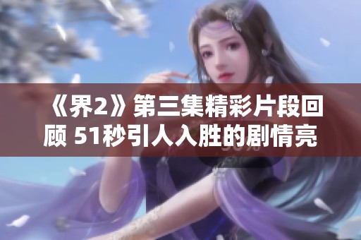 《界2》第三集精彩片段回顧 51秒引人入勝的劇情亮點(diǎn)