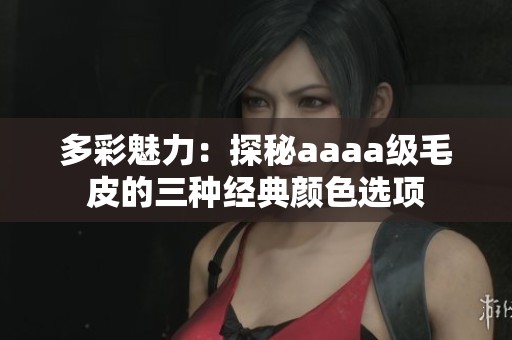 多彩魅力：探秘aaaa級毛皮的三種經(jīng)典顏色選項