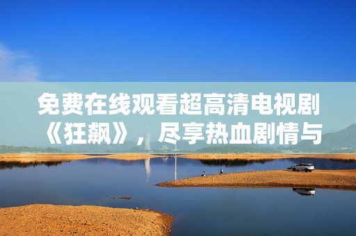 免費(fèi)在線觀看超高清電視劇《狂飆》，盡享熱血?jiǎng)∏榕c緊張刺激
