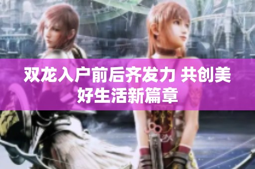 雙龍入戶前后齊發(fā)力 共創(chuàng)美好生活新篇章