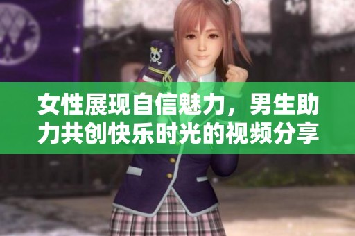 女性展現(xiàn)自信魅力，男生助力共創(chuàng)快樂時(shí)光的視頻分享